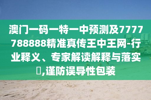 澳門一碼一特一中預測及7777788888精準真?zhèn)魍踔型蹙W(wǎng)-行業(yè)釋義、專家解讀解釋與落實?,謹防誤導性包裝