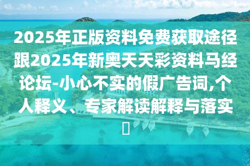 2025年正版資料免費(fèi)獲取途徑跟2025年新奧天天彩資料馬經(jīng)論壇-小心不實(shí)的假?gòu)V告詞,個(gè)人釋義、專(zhuān)家解讀解釋與落實(shí)?