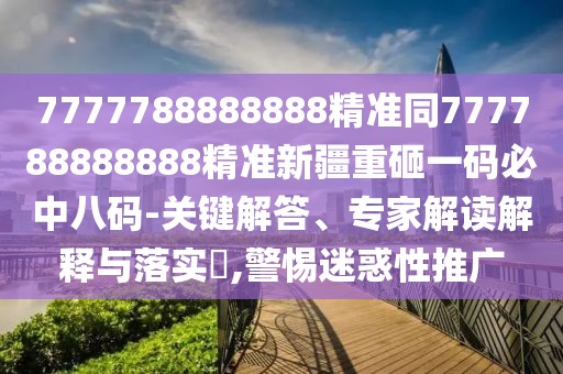 7777788888888精準同777788888888精準新疆重砸一碼必中八碼-關鍵解答、專家解讀解釋與落實?,警惕迷惑性推廣