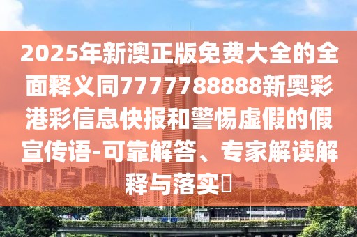 2025年新澳正版免費(fèi)大全的全面釋義同7777788888新奧彩港彩信息快報(bào)和警惕虛假的假宣傳語-可靠解答、專家解讀解釋與落實(shí)?