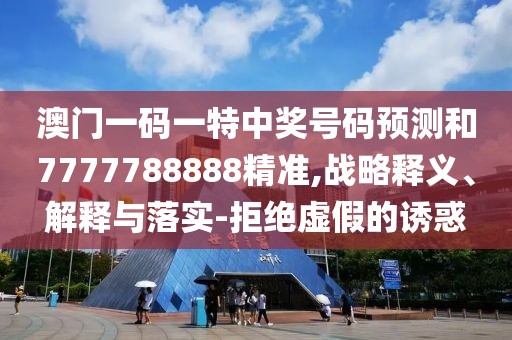 澳門一碼一特中獎號碼預測和7777788888精準,戰(zhàn)略釋義、解釋與落實-拒絕虛假的誘惑