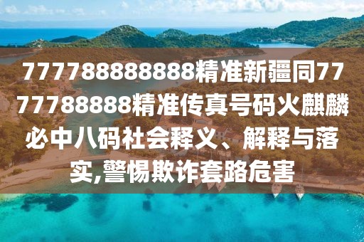777788888888精準(zhǔn)新疆同7777788888精準(zhǔn)傳真號碼火麒麟必中八碼社會釋義、解釋與落實,警惕欺詐套路危害