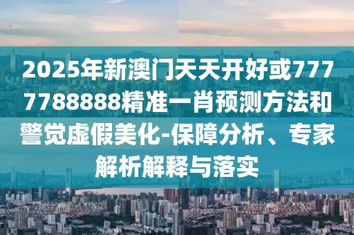2025年新澳門天天開(kāi)好或7777788888精準(zhǔn)一肖預(yù)測(cè)方法和警覺(jué)虛假美化-保障分析、專家解析解釋與落實(shí)