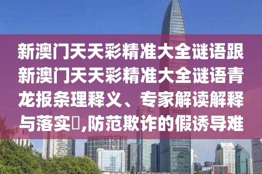 新澳門天天彩精準大全謎語跟新澳門天天彩精準大全謎語青龍報條理釋義、專家解讀解釋與落實?,防范欺詐的假誘導難
