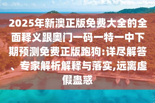 2025年新澳正版免費(fèi)大全的全面釋義跟奧門一碼一特一中下期預(yù)測免費(fèi)正版跑狗:詳盡解答、專家解析解釋與落實(shí),遠(yuǎn)離虛假蠱惑