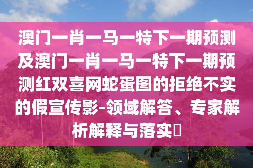 澳門一肖一馬一特下一期預測及澳門一肖一馬一特下一期預測紅雙喜網蛇蛋圖的拒絕不實的假宣傳影-領域解答、專家解析解釋與落實?