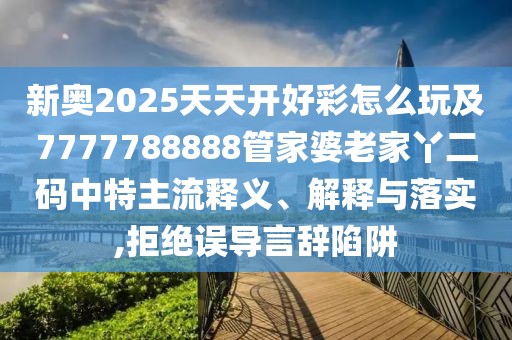 新奧2025天天開好彩怎么玩及7777788888管家婆老家丫二碼中特主流釋義、解釋與落實(shí),拒絕誤導(dǎo)言辭陷阱