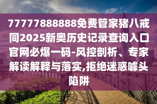 77777888888免費管家豬八戒同2025新奧歷史記錄查詢入口官網必爆一碼-風控剖析、專家解讀解釋與落實,拒絕迷惑噱頭陷阱