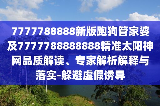7777788888新版跑狗管家婆及7777788888888精準太陽神網品質解讀、專家解析解釋與落實-躲避虛假誘導