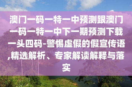 澳門一碼一特一中預(yù)測(cè)跟澳門一碼一特一中下一期預(yù)測(cè)下載一頭四碼-警惕虛假的假宣傳語(yǔ),精選解析、專家解讀解釋與落實(shí)