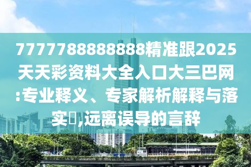 7777788888888精準(zhǔn)跟2025天天彩資料大全入口大三巴網(wǎng):專業(yè)釋義、專家解析解釋與落實(shí)?,遠(yuǎn)離誤導(dǎo)的言辭