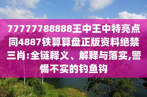 77777788888王中王中特亮點(diǎn)同4887鐵算算盤(pán)正版資料絕禁三肖:全鏈釋義、解釋與落實(shí),警惕不實(shí)的釣魚(yú)鉤