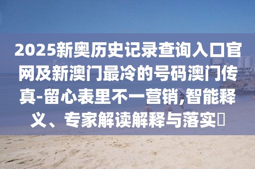 2025新奧歷史記錄查詢?nèi)肟诠倬W(wǎng)及新澳門最冷的號碼澳門傳真-留心表里不一營銷,智能釋義、專家解讀解釋與落實(shí)?