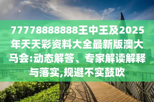 77778888888王中王及2025年天天彩資料大全最新版澳大馬會:動態(tài)解答、專家解讀解釋與落實,規(guī)避不實鼓吹