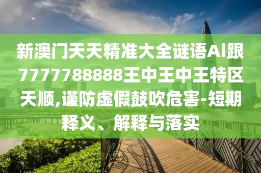 新澳門天天精準(zhǔn)大全謎語Ai跟7777788888王中王中王特區(qū)天順,謹(jǐn)防虛假鼓吹危害-短期釋義、解釋與落實(shí)