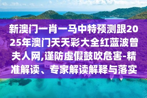 新澳門一肖一馬中特預(yù)測跟2025年澳門天天彩大全紅藍(lán)波曾夫人網(wǎng),謹(jǐn)防虛假鼓吹危害-精準(zhǔn)解讀、專家解讀解釋與落實