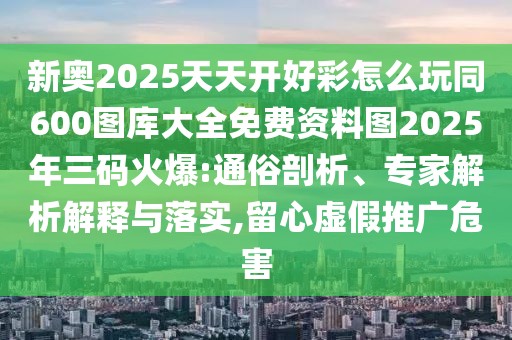新奧2025天天開好彩怎么玩同600圖庫(kù)大全免費(fèi)資料圖2025年三碼火爆:通俗剖析、專家解析解釋與落實(shí),留心虛假推廣危害