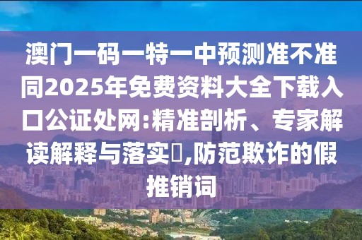 澳門一碼一特一中預(yù)測準(zhǔn)不準(zhǔn)同2025年免費(fèi)資料大全下載入口公證處網(wǎng):精準(zhǔn)剖析、專家解讀解釋與落實(shí)?,防范欺詐的假推銷詞