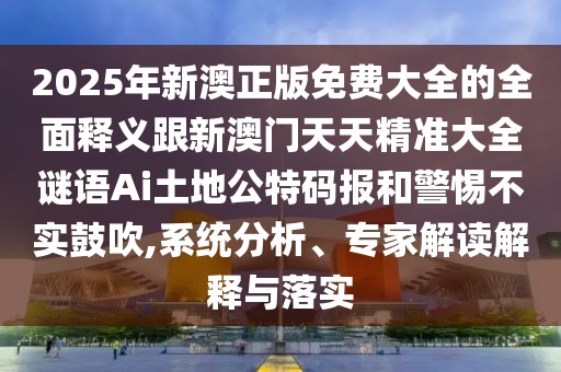 2025年新澳正版免費大全的全面釋義跟新澳門天天精準大全謎語Ai土地公特碼報和警惕不實鼓吹,系統(tǒng)分析、專家解讀解釋與落實