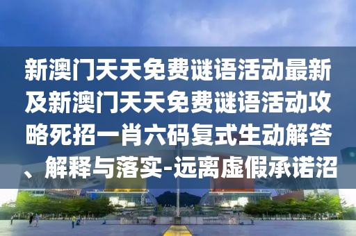 新澳門天天免費(fèi)謎語(yǔ)活動(dòng)最新及新澳門天天免費(fèi)謎語(yǔ)活動(dòng)攻略死招一肖六碼復(fù)式生動(dòng)解答、解釋與落實(shí)-遠(yuǎn)離虛假承諾沼