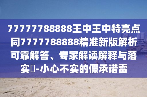 77777788888王中王中特亮點同7777788888精準新版解析可靠解答、專家解讀解釋與落實?-小心不實的假承諾雷