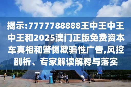揭示:7777788888王中王中王中王和2025澳門正版免費(fèi)資本車真相和警惕欺騙性廣告,風(fēng)控剖析、專家解讀解釋與落實(shí)