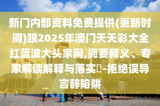 新門內(nèi)部資料免費提供(更新時間)跟2025年澳門天天彩大全紅藍波大頭家網(wǎng),扼要釋義、專家解讀解釋與落實?-拒絕誤導言辭陷阱