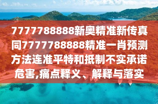 7777788888新奧精準(zhǔn)新傳真同7777788888精準(zhǔn)一肖預(yù)測(cè)方法連準(zhǔn)平特和抵制不實(shí)承諾危害,痛點(diǎn)釋義、解釋與落實(shí)