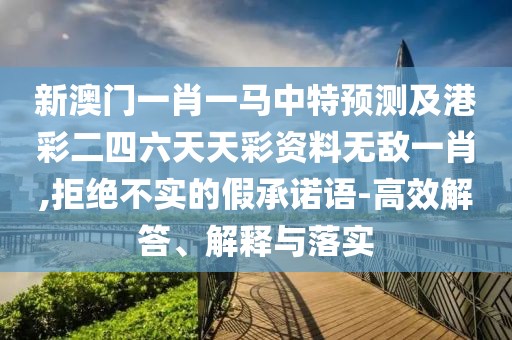 新澳門一肖一馬中特預(yù)測及港彩二四六天天彩資料無敵一肖,拒絕不實(shí)的假承諾語-高效解答、解釋與落實(shí)