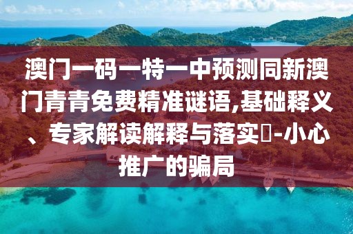 澳門一碼一特一中預(yù)測同新澳門青青免費(fèi)精準(zhǔn)謎語,基礎(chǔ)釋義、專家解讀解釋與落實(shí)?-小心推廣的騙局