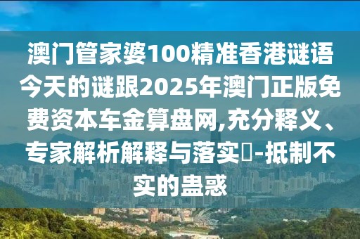 澳門管家婆100精準(zhǔn)香港謎語今天的謎跟2025年澳門正版免費(fèi)資本車金算盤網(wǎng),充分釋義、專家解析解釋與落實(shí)?-抵制不實(shí)的蠱惑