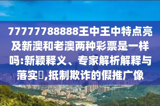 77777788888王中王中特點(diǎn)亮及新澳和老澳兩種彩票是一樣嗎:新穎釋義、專(zhuān)家解析解釋與落實(shí)?,抵制欺詐的假推廣像