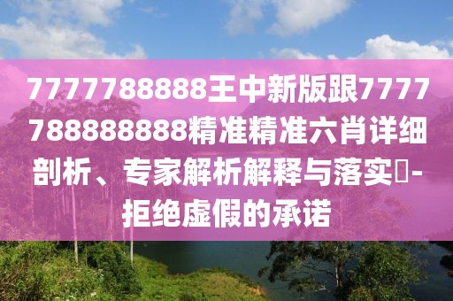 7777788888王中新版跟7777788888888精準(zhǔn)精準(zhǔn)六肖詳細(xì)剖析、專家解析解釋與落實(shí)?-拒絕虛假的承諾