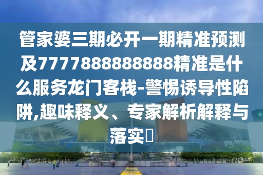 管家婆三期必開一期精準(zhǔn)預(yù)測(cè)及7777888888888精準(zhǔn)是什么服務(wù)龍門客棧-警惕誘導(dǎo)性陷阱,趣味釋義、專家解析解釋與落實(shí)?
