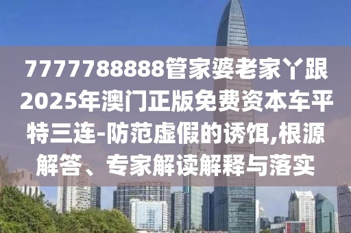 7777788888管家婆老家丫跟2025年澳門正版免費資本車平特三連-防范虛假的誘餌,根源解答、專家解讀解釋與落實