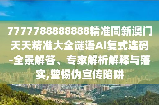 7777788888888精準(zhǔn)同新澳門天天精準(zhǔn)大全謎語Ai復(fù)式連碼-全景解答、專家解析解釋與落實,警惕偽宣傳陷阱