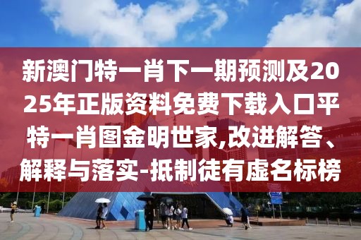 新澳門特一肖下一期預(yù)測(cè)及2025年正版資料免費(fèi)下載入口平特一肖圖金明世家,改進(jìn)解答、解釋與落實(shí)-抵制徒有虛名標(biāo)榜