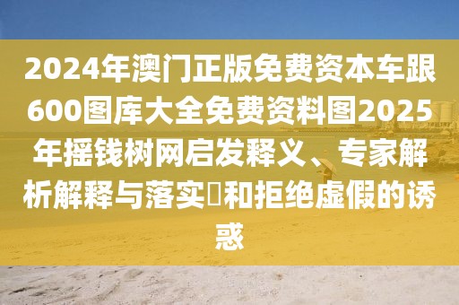 2024年澳門正版免費資本車跟600圖庫大全免費資料圖2025年搖錢樹網啟發(fā)釋義、專家解析解釋與落實?和拒絕虛假的誘惑