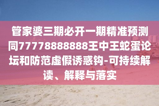 管家婆三期必開(kāi)一期精準(zhǔn)預(yù)測(cè)同77778888888王中王蛇蛋論壇和防范虛假誘惑鉤-可持續(xù)解讀、解釋與落實(shí)