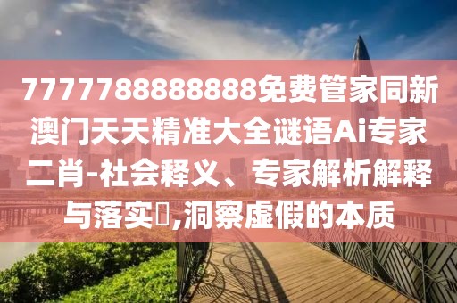 7777788888888免費管家同新澳門天天精準大全謎語Ai專家二肖-社會釋義、專家解析解釋與落實?,洞察虛假的本質
