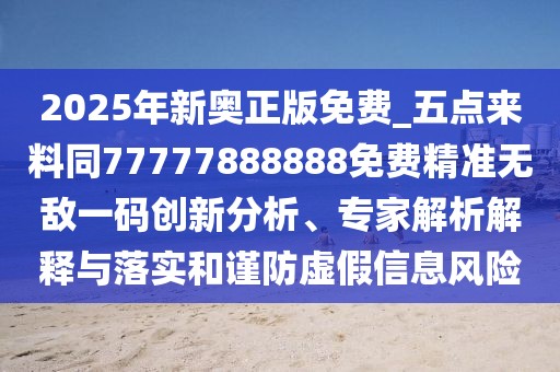 2025年新奧正版免費(fèi)_五點(diǎn)來料同77777888888免費(fèi)精準(zhǔn)無敵一碼創(chuàng)新分析、專家解析解釋與落實(shí)和謹(jǐn)防虛假信息風(fēng)險(xiǎn)