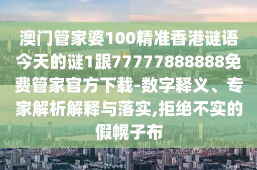 澳門管家婆100精準(zhǔn)香港謎語今天的謎1跟77777888888免費(fèi)管家官方下載-數(shù)字釋義、專家解析解釋與落實(shí),拒絕不實(shí)的假幌子布