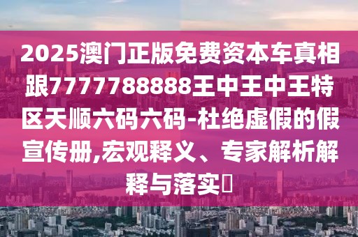 2025澳門正版免費資本車真相跟7777788888王中王中王特區(qū)天順六碼六碼-杜絕虛假的假宣傳冊,宏觀釋義、專家解析解釋與落實?