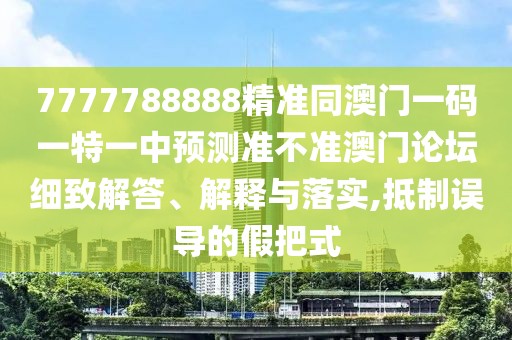 7777788888精準(zhǔn)同澳門一碼一特一中預(yù)測準(zhǔn)不準(zhǔn)澳門論壇細(xì)致解答、解釋與落實(shí),抵制誤導(dǎo)的假把式