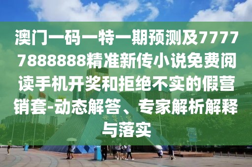 澳門(mén)一碼一特一期預(yù)測(cè)及77777888888精準(zhǔn)新傳小說(shuō)免費(fèi)閱讀手機(jī)開(kāi)獎(jiǎng)和拒絕不實(shí)的假營(yíng)銷套-動(dòng)態(tài)解答、專家解析解釋與落實(shí)