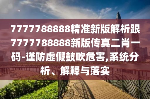 7777788888精準(zhǔn)新版解析跟7777788888新版?zhèn)髡娑ひ淮a-謹防虛假鼓吹危害,系統(tǒng)分析、解釋與落實
