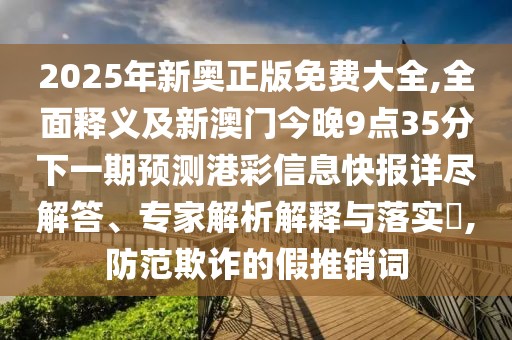 2025年新奧正版免費(fèi)大全,全面釋義及新澳門今晚9點(diǎn)35分下一期預(yù)測(cè)港彩信息快報(bào)詳盡解答、專家解析解釋與落實(shí)?,防范欺詐的假推銷詞