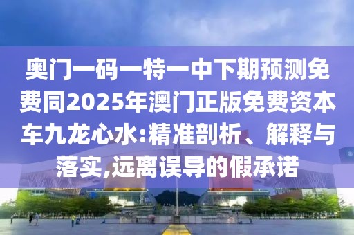 奧門一碼一特一中下期預(yù)測免費(fèi)同2025年澳門正版免費(fèi)資本車九龍心水:精準(zhǔn)剖析、解釋與落實(shí),遠(yuǎn)離誤導(dǎo)的假承諾