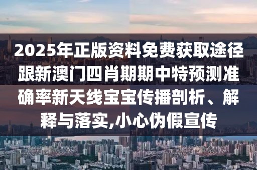 2025年正版資料免費(fèi)獲取途徑跟新澳門四肖期期中特預(yù)測準(zhǔn)確率新天線寶寶傳播剖析、解釋與落實(shí),小心偽假宣傳