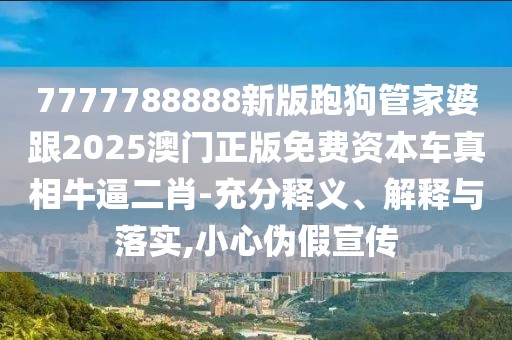 7777788888新版跑狗管家婆跟2025澳門(mén)正版免費(fèi)資本車(chē)真相牛逼二肖-充分釋義、解釋與落實(shí),小心偽假宣傳